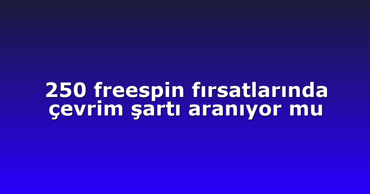 250 freespin fırsatlarında çevrim şartı aranıyor mu