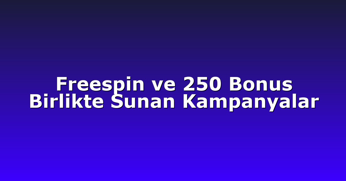 Freespin ve 250 Bonus Birlikte Sunan Kampanyalar