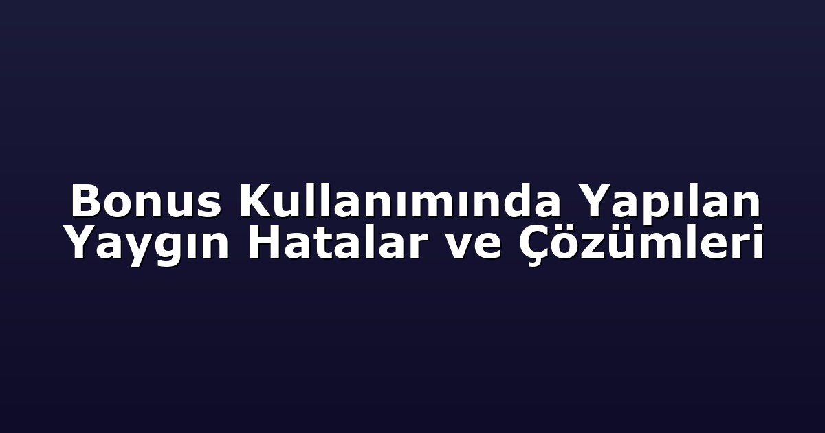 Bonus Kullanımında Yapılan Yaygın Hatalar ve Çözümleri