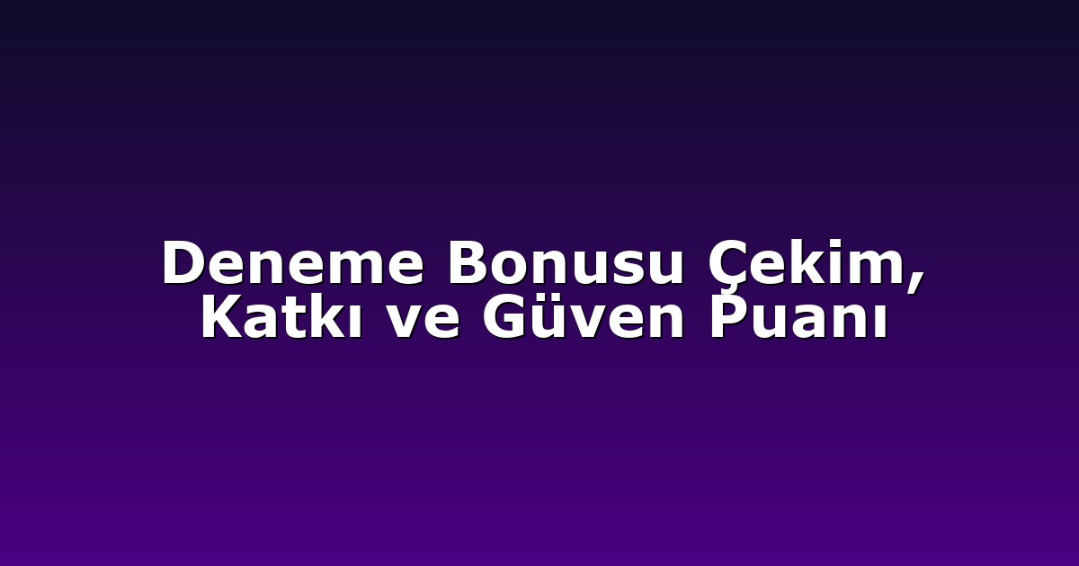 Deneme Bonusu Çekim, Katkı ve Güven Puanı
